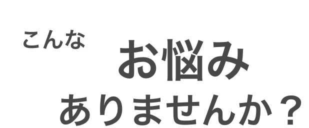 こんなお悩みありませんか？