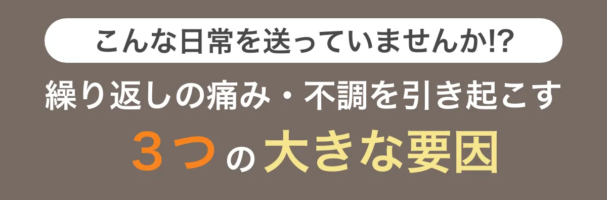繰り返しの痛み、不調を引き起こす3つの大きな要因